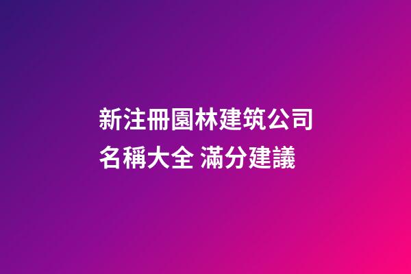 新注冊園林建筑公司名稱大全 滿分建議-第1張-公司起名-玄機派